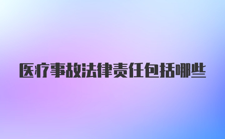 医疗事故法律责任包括哪些