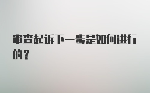 审查起诉下一步是如何进行的?