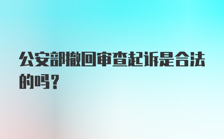 公安部撤回审查起诉是合法的吗?