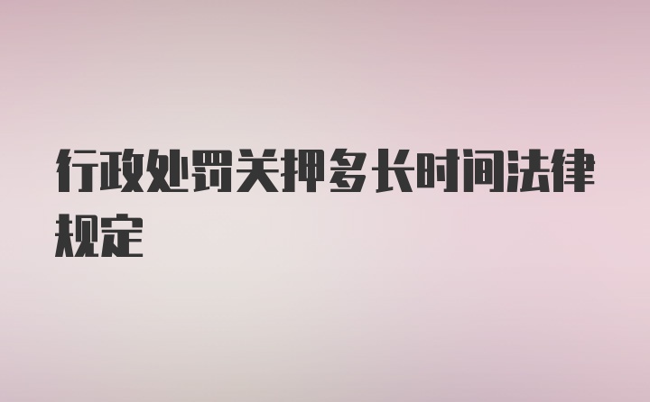 行政处罚关押多长时间法律规定