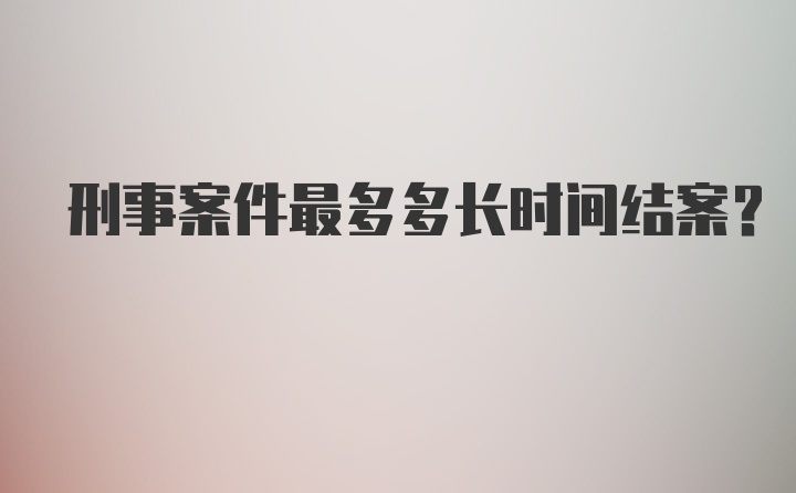 刑事案件最多多长时间结案？