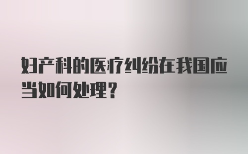 妇产科的医疗纠纷在我国应当如何处理?