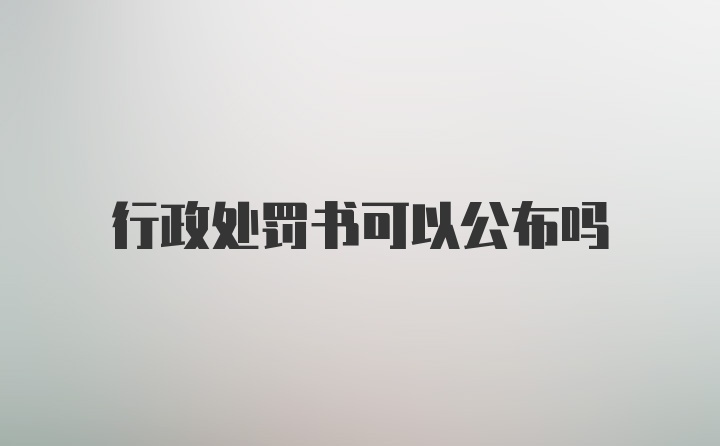 行政处罚书可以公布吗