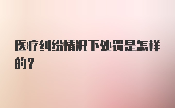 医疗纠纷情况下处罚是怎样的？