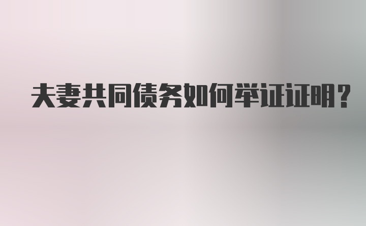 夫妻共同债务如何举证证明？