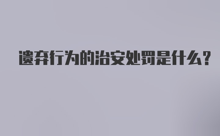 遗弃行为的治安处罚是什么?