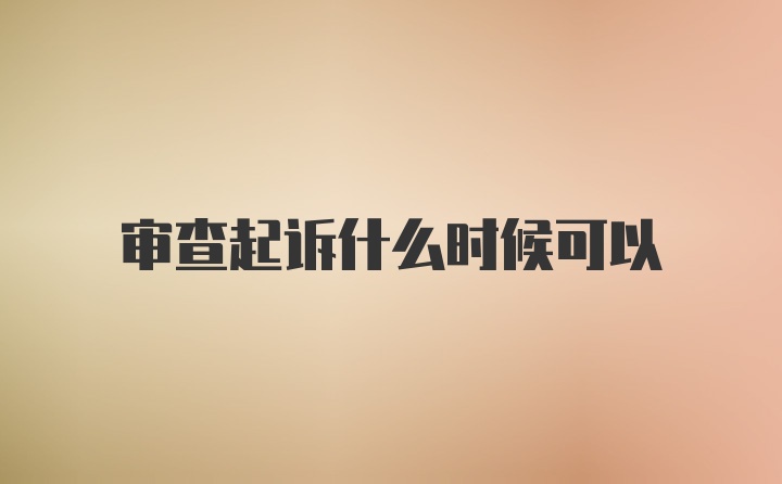 审查起诉什么时候可以