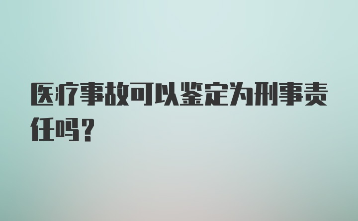 医疗事故可以鉴定为刑事责任吗？