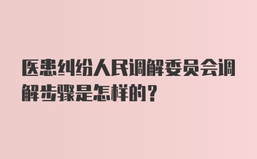 医患纠纷人民调解委员会调解步骤是怎样的？