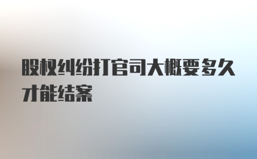 股权纠纷打官司大概要多久才能结案