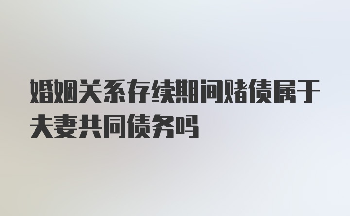 婚姻关系存续期间赌债属于夫妻共同债务吗