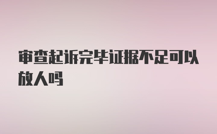 审查起诉完毕证据不足可以放人吗