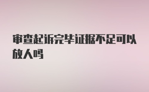 审查起诉完毕证据不足可以放人吗