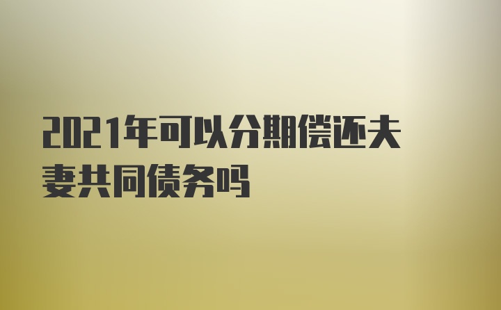 2021年可以分期偿还夫妻共同债务吗