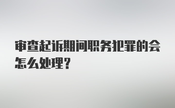 审查起诉期间职务犯罪的会怎么处理？