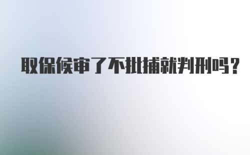 取保候审了不批捕就判刑吗？