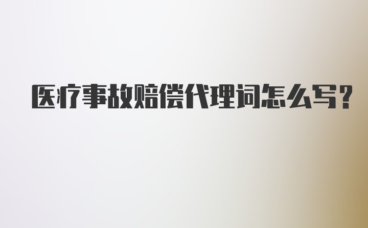 医疗事故赔偿代理词怎么写？