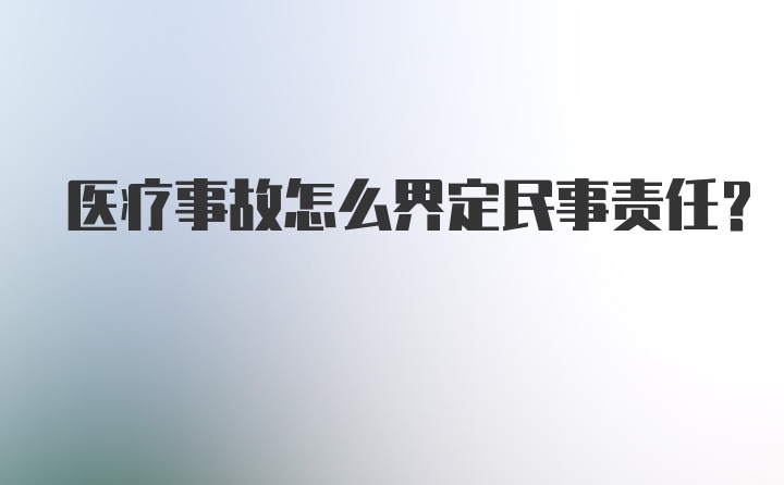 医疗事故怎么界定民事责任？