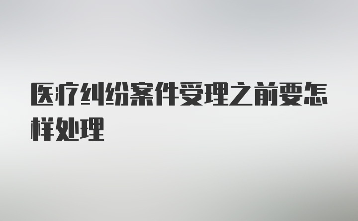 医疗纠纷案件受理之前要怎样处理