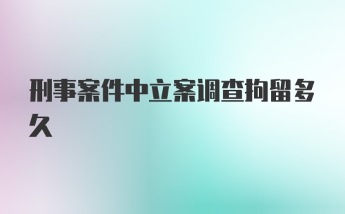 刑事案件中立案调查拘留多久