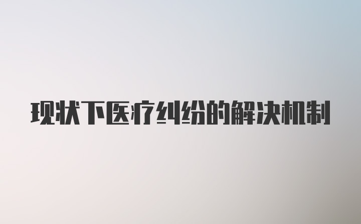 现状下医疗纠纷的解决机制