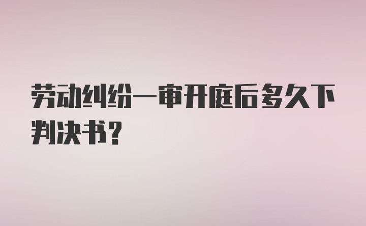 劳动纠纷一审开庭后多久下判决书？