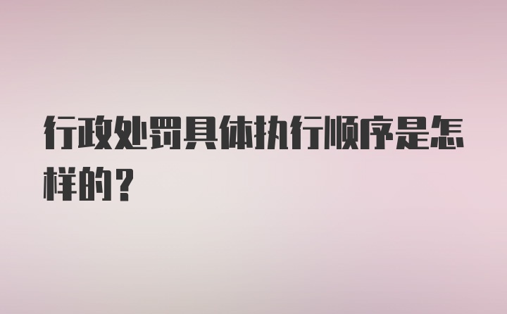 行政处罚具体执行顺序是怎样的？