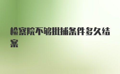 检察院不够批捕条件多久结案