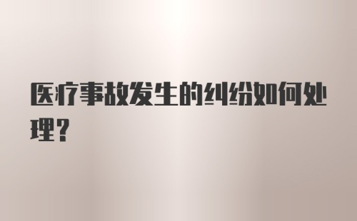 医疗事故发生的纠纷如何处理？