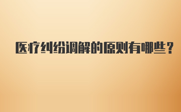 医疗纠纷调解的原则有哪些？