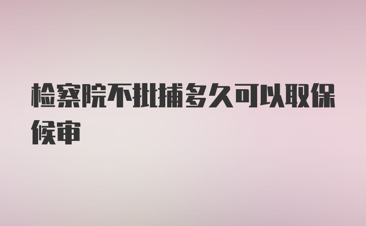 检察院不批捕多久可以取保候审