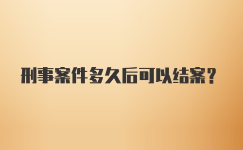 刑事案件多久后可以结案？