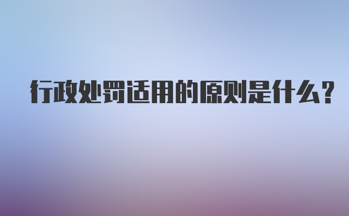 行政处罚适用的原则是什么？