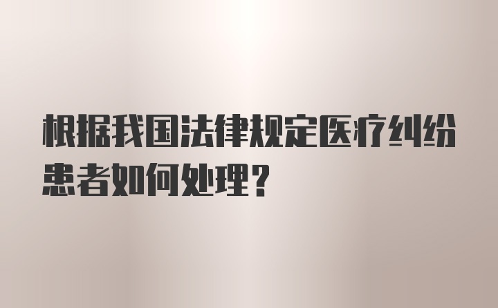 根据我国法律规定医疗纠纷患者如何处理？