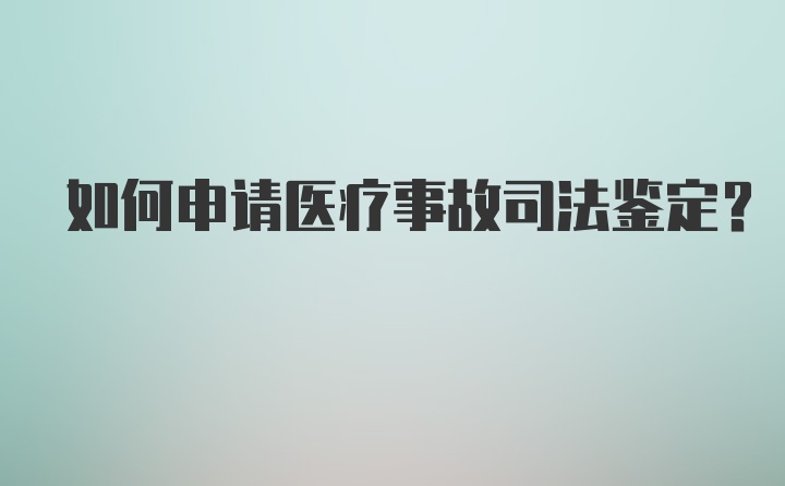 如何申请医疗事故司法鉴定？