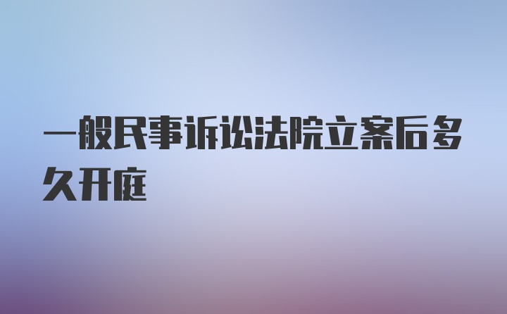 一般民事诉讼法院立案后多久开庭