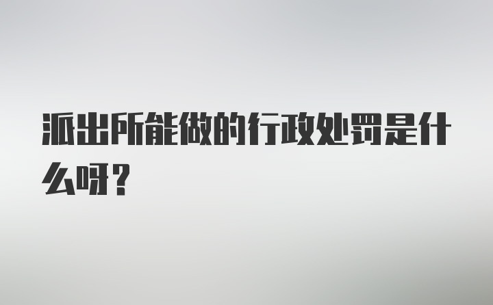 派出所能做的行政处罚是什么呀?