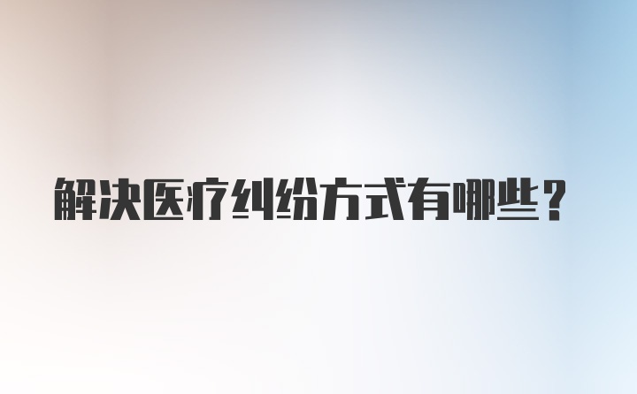 解决医疗纠纷方式有哪些？