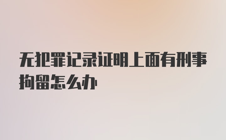 无犯罪记录证明上面有刑事拘留怎么办