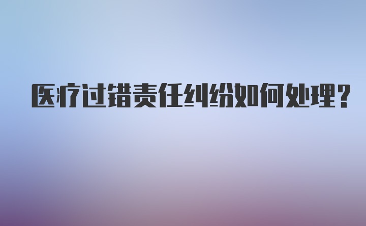 医疗过错责任纠纷如何处理？