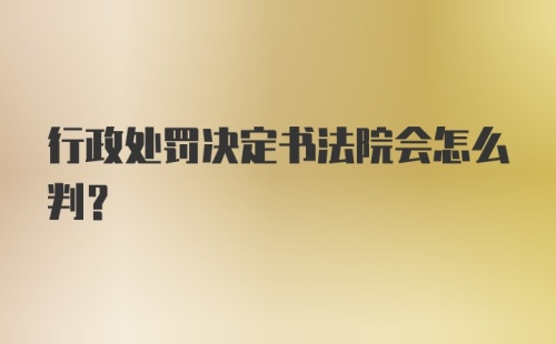 行政处罚决定书法院会怎么判？