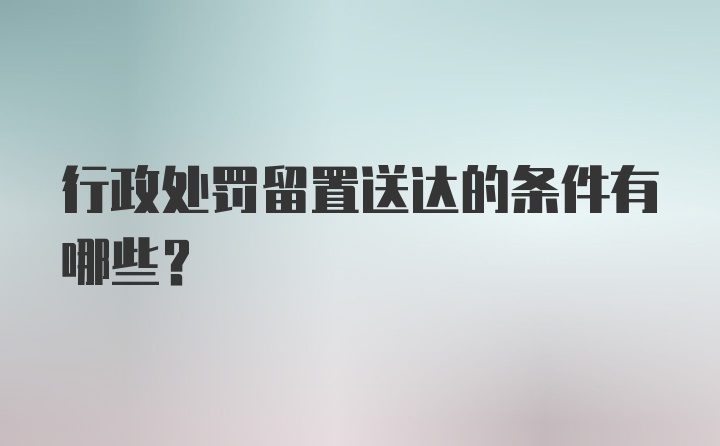 行政处罚留置送达的条件有哪些？