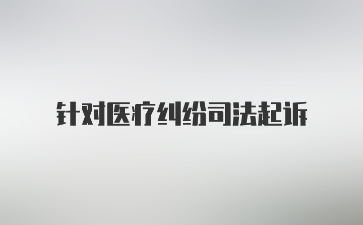 针对医疗纠纷司法起诉