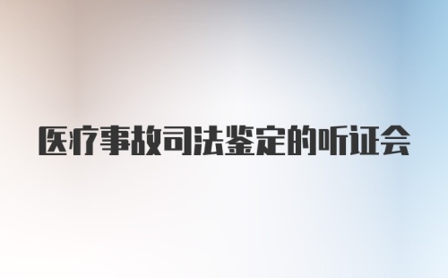 医疗事故司法鉴定的听证会