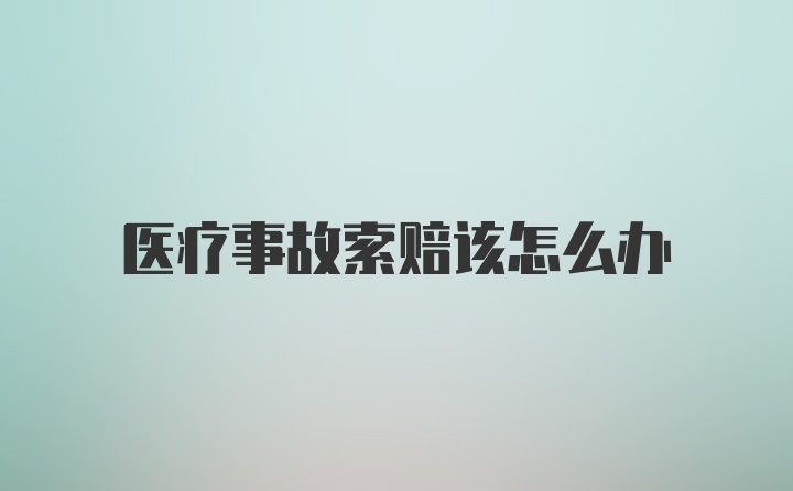 医疗事故索赔该怎么办