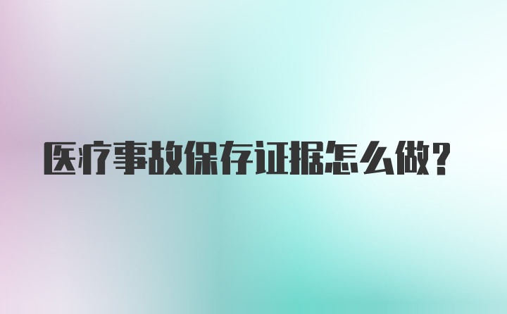 医疗事故保存证据怎么做？