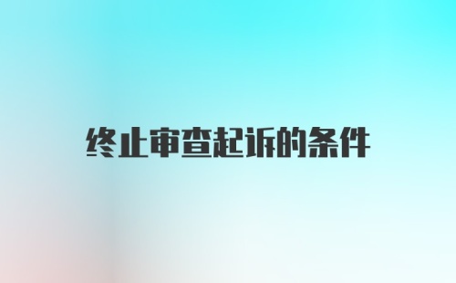 终止审查起诉的条件