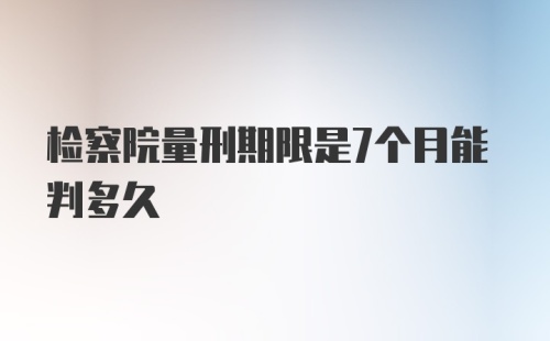 检察院量刑期限是7个月能判多久