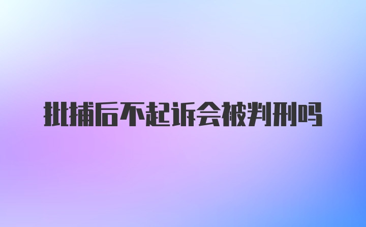 批捕后不起诉会被判刑吗