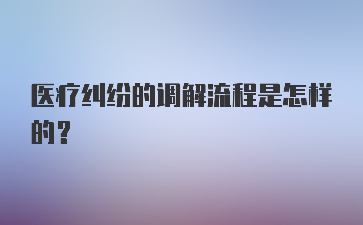 医疗纠纷的调解流程是怎样的？